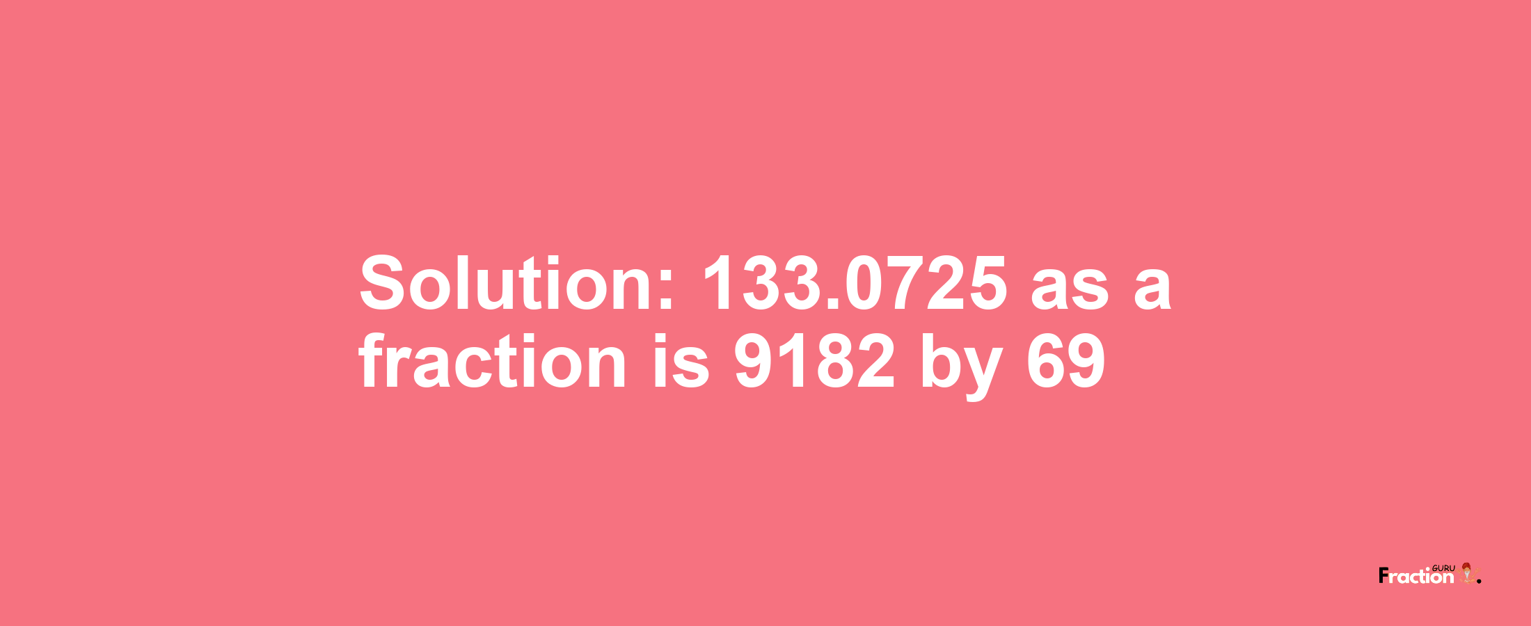 Solution:133.0725 as a fraction is 9182/69